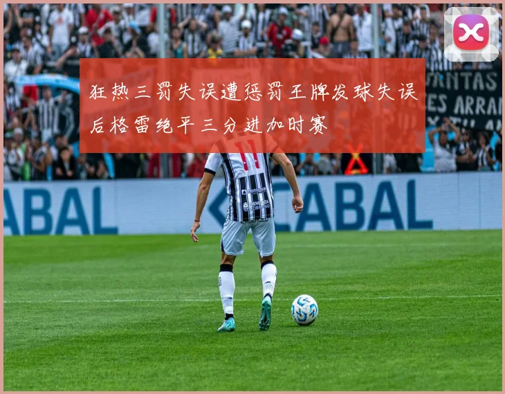 狂热三罚失误遭惩罚王牌发球失误后格雷绝平三分进加时赛