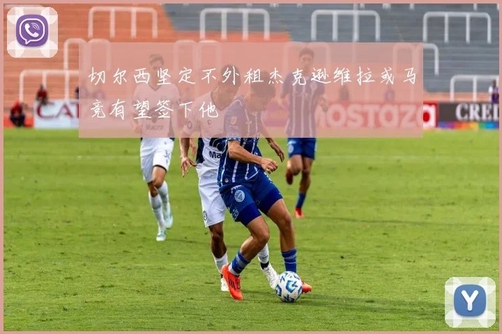 切尔西坚定不外租杰克逊维拉或马竞有望签下他