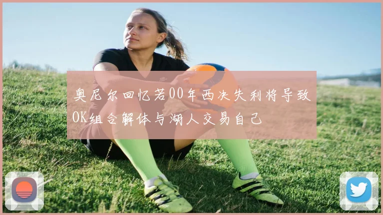 奥尼尔回忆若00年西决失利将导致OK组合解体与湖人交易自己