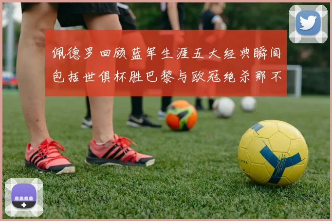 佩德罗回顾蓝军生涯五大经典瞬间包括世俱杯胜巴黎与欧冠绝杀那不勒斯