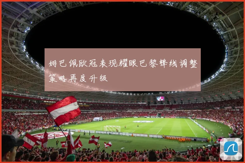 姆巴佩欧冠表现耀眼巴黎锋线调整策略再度升级