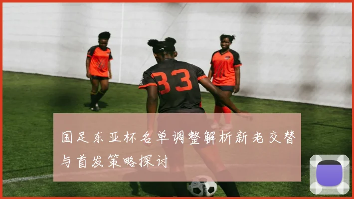 国足东亚杯名单调整解析新老交替与首发策略探讨