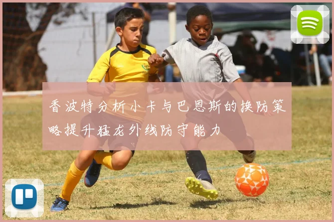 香波特分析小卡与巴恩斯的换防策略提升猛龙外线防守能力