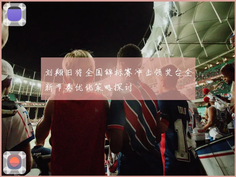 刘翔旧将全国锦标赛冲击领奖台全新节奏优化策略探讨